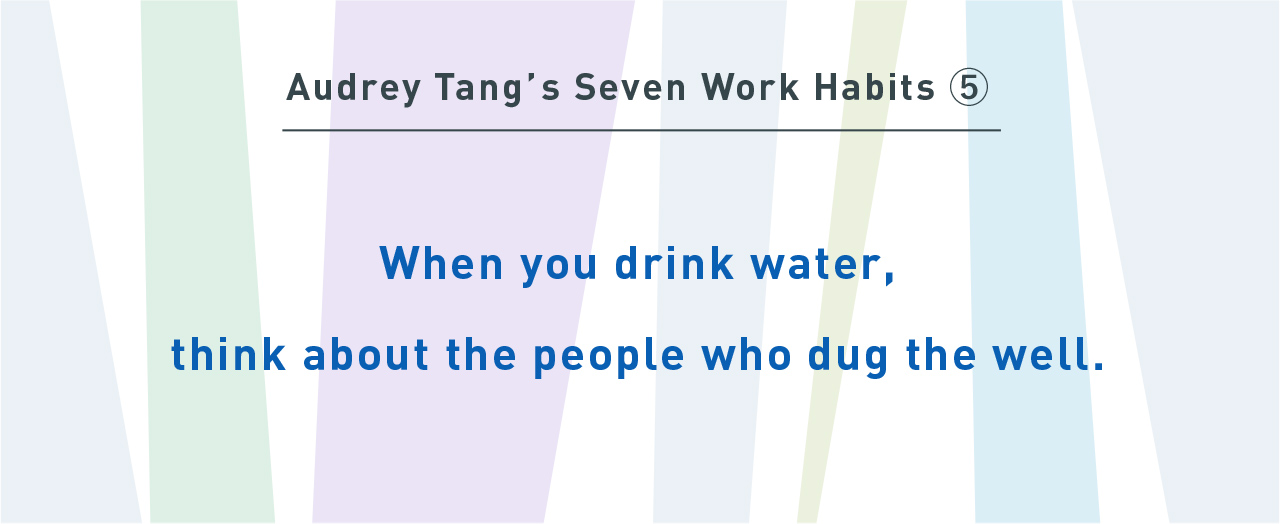 Audrey Tang’s Seven Work Habits⑤
When you drink water, think about the people who dug the well.