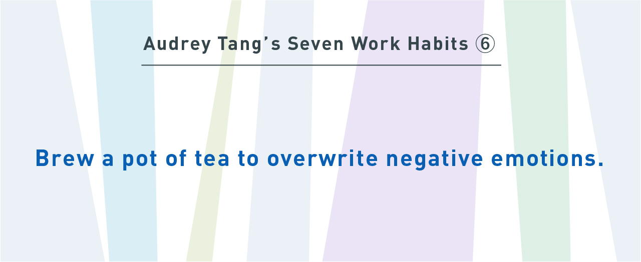 Audrey Tang’s Seven Work Habits⑥
Brew a pot of tea to overwrite negative emotions.