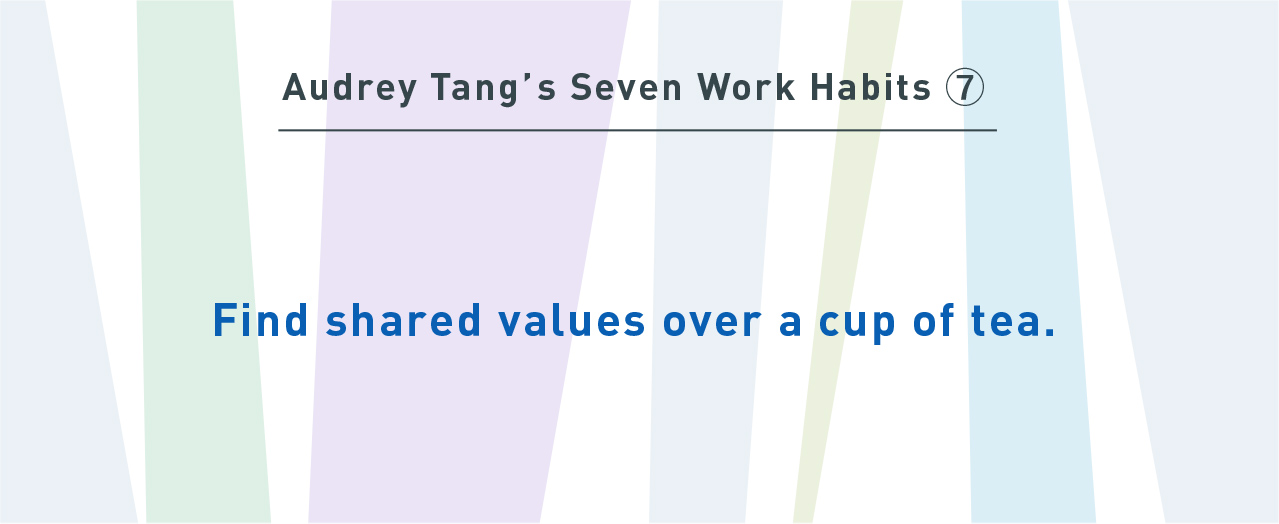 Audrey Tang’s Seven Work Habits⑦
Find shared values over a cup of tea.